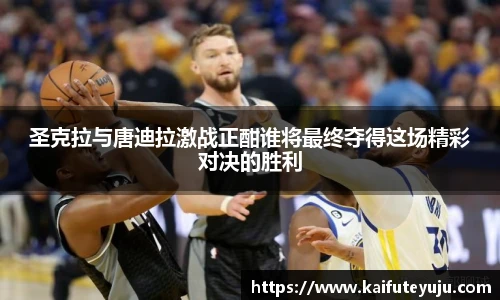 XcSport体育圣克拉与唐迪拉激战正酣谁将最终夺得这场精彩对决的胜利